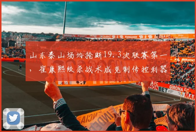 山东泰山场均抢断19.3次联赛第一，崔康熙绞杀战术成克制传控利器