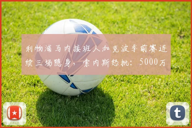 利物浦马内接班人加克波季前赛连续三场隐身，索内斯怒批：5000万打水漂