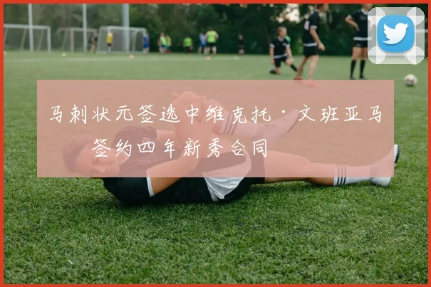 马刺状元签选中维克托·文班亚马,签约四年新秀合同