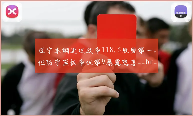 辽宁本钢进攻效率118.5联盟第一,但防守篮板率仅第9暴露隐患__br_