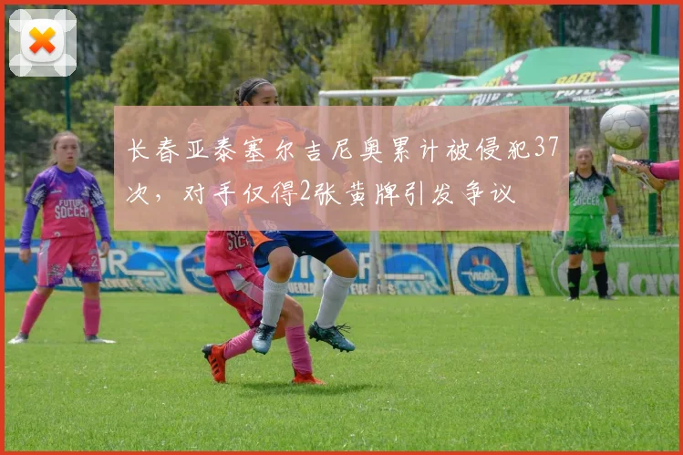 长春亚泰塞尔吉尼奥累计被侵犯37次,对手仅得2张黄牌引发争议